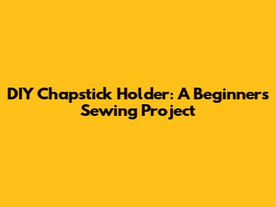 DIY Chapstick Holder: A Beginner's Sewing Project