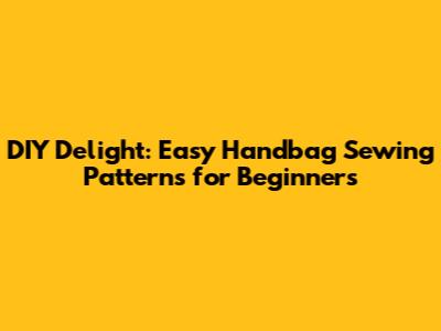 DIY Delight: Easy Handbag Sewing Patterns for Beginners