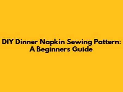 DIY Dinner Napkin Sewing Pattern: A Beginner's Guide