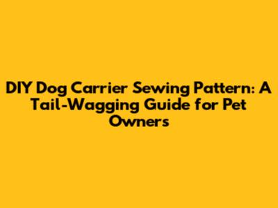DIY Dog Carrier Sewing Pattern: A Tail-Wagging Guide for Pet Owners