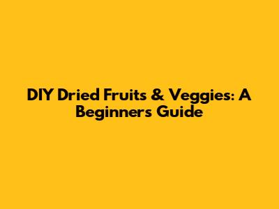 DIY Dried Fruits & Veggies: A Beginner's Guide