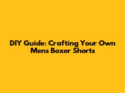 DIY Guide: Crafting Your Own Men's Boxer Shorts