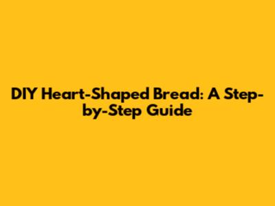 DIY Heart-Shaped Bread: A Step-by-Step Guide