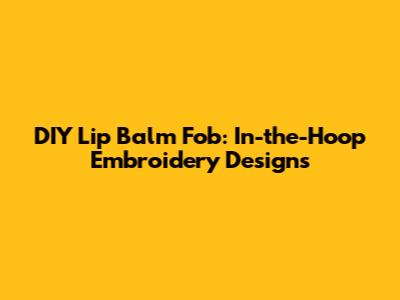 DIY Lip Balm Fob: In-the-Hoop Embroidery Designs