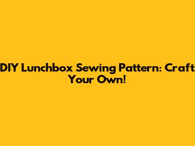 DIY Lunchbox Sewing Pattern: Craft Your Own!