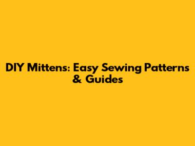 DIY Mittens: Easy Sewing Patterns & Guides