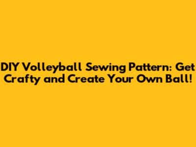 DIY Volleyball Sewing Pattern: Get Crafty and Create Your Own Ball!