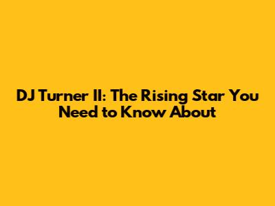 DJ Turner II: The Rising Star You Need to Know About