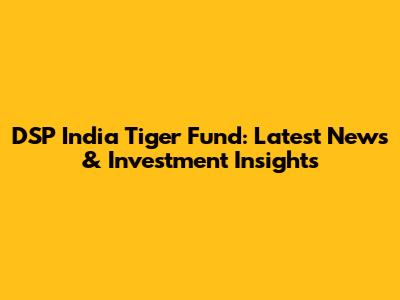 DSP India Tiger Fund: Latest News & Investment Insights