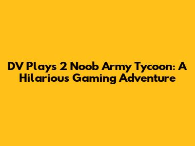 DV Plays 2 Noob Army Tycoon: A Hilarious Gaming Adventure