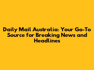 Daily Mail Australia: Your Go-To Source for Breaking News and Headlines