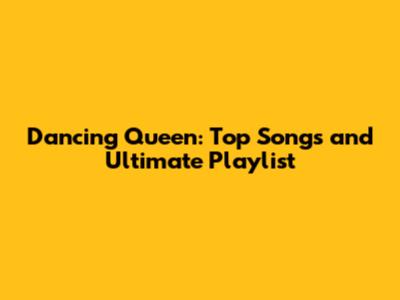 Dancing Queen: Top Songs and Ultimate Playlist
