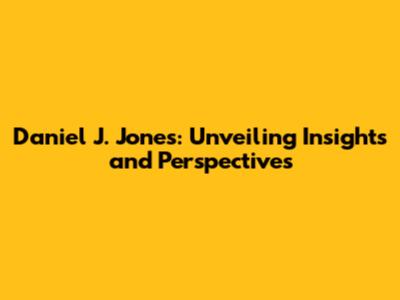 Daniel J. Jones: Unveiling Insights and Perspectives