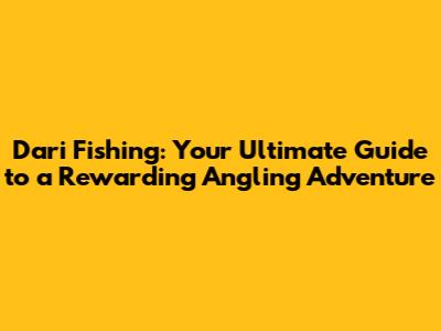Dari Fishing: Your Ultimate Guide to a Rewarding Angling Adventure