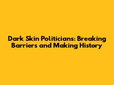 Dark Skin Politicians: Breaking Barriers and Making History