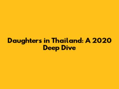 Daughters in Thailand: A 2020 Deep Dive