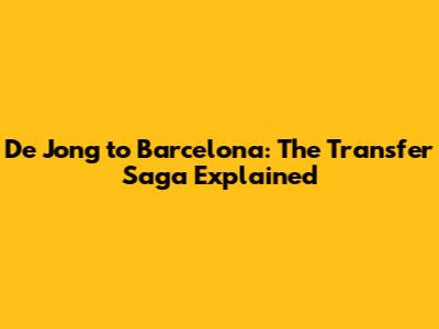 De Jong to Barcelona: The Transfer Saga Explained