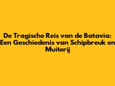 De Tragische Reis van de Batavia: Een Geschiedenis van Schipbreuk en Muiterij