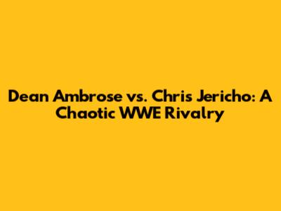 Dean Ambrose vs. Chris Jericho: A Chaotic WWE Rivalry