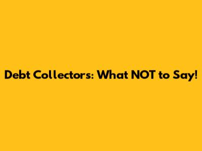 Debt Collectors: What NOT to Say!