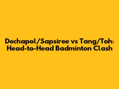 Dechapol/Sapsiree vs Tang/Toh: Head-to-Head Badminton Clash