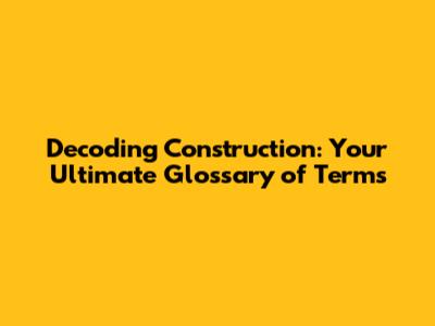 Decoding Construction: Your Ultimate Glossary of Terms