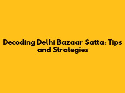 Decoding Delhi Bazaar Satta: Tips and Strategies