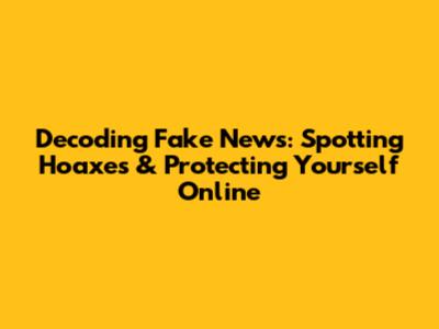 Decoding Fake News: Spotting Hoaxes & Protecting Yourself Online