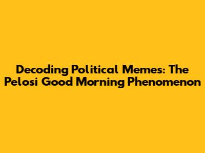 Decoding Political Memes: The Pelosi 'Good Morning' Phenomenon