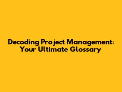 Decoding Project Management: Your Ultimate Glossary