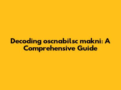 Decoding oscnabilsc makni: A Comprehensive Guide