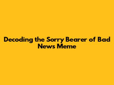 Decoding the 'Sorry Bearer of Bad News' Meme