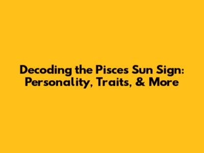 Decoding the Pisces Sun Sign: Personality, Traits, & More