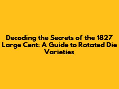 Decoding the Secrets of the 1827 Large Cent: A Guide to Rotated Die Varieties