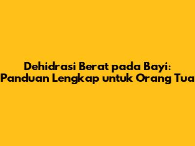 Dehidrasi Berat pada Bayi: Panduan Lengkap untuk Orang Tua