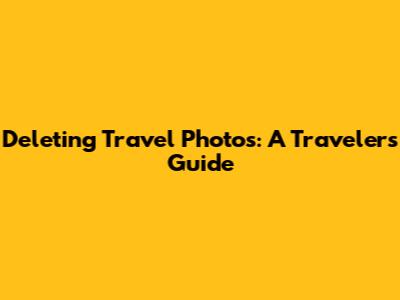 Deleting Travel Photos: A Traveler's Guide