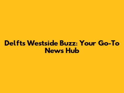 Delft's Westside Buzz: Your Go-To News Hub