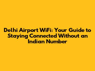 Delhi Airport WiFi: Your Guide to Staying Connected Without an Indian Number