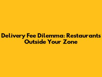 Delivery Fee Dilemma: Restaurants Outside Your Zone