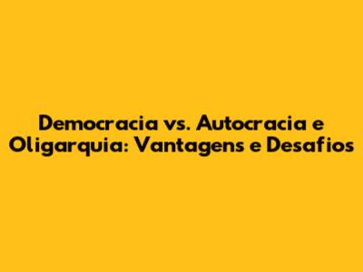 Democracia vs. Autocracia e Oligarquia: Vantagens e Desafios