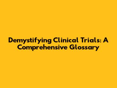 Demystifying Clinical Trials: A Comprehensive Glossary