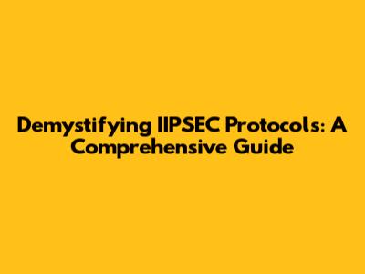 Demystifying IIPSEC Protocols: A Comprehensive Guide