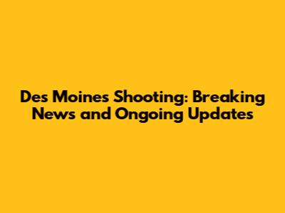 Des Moines Shooting: Breaking News and Ongoing Updates