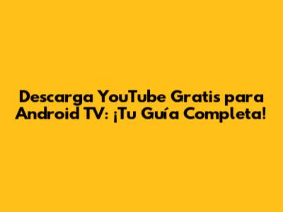 Descarga YouTube Gratis para Android TV: ¡Tu Guía Completa!