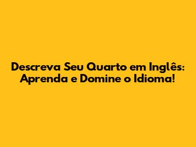 Descreva Seu Quarto em Inglês: Aprenda e Domine o Idioma!