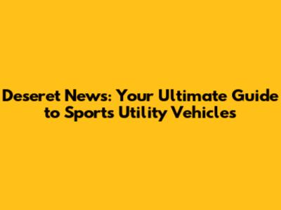 Deseret News: Your Ultimate Guide to Sports Utility Vehicles