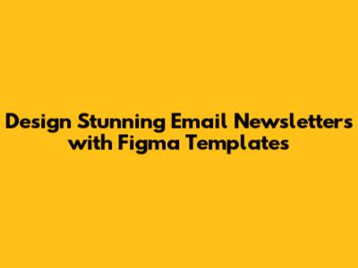 Design Stunning Email Newsletters with Figma Templates
