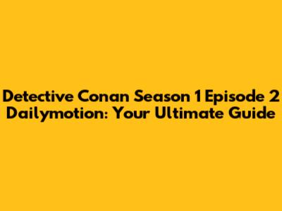Detective Conan Season 1 Episode 2 Dailymotion: Your Ultimate Guide