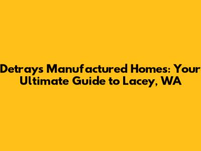 Detrays Manufactured Homes: Your Ultimate Guide to Lacey, WA