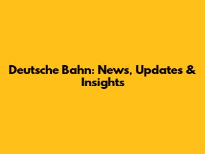 Deutsche Bahn: News, Updates & Insights